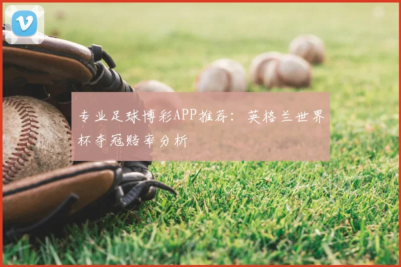 专业足球博彩APP推荐:英格兰世界杯夺冠赔率分析