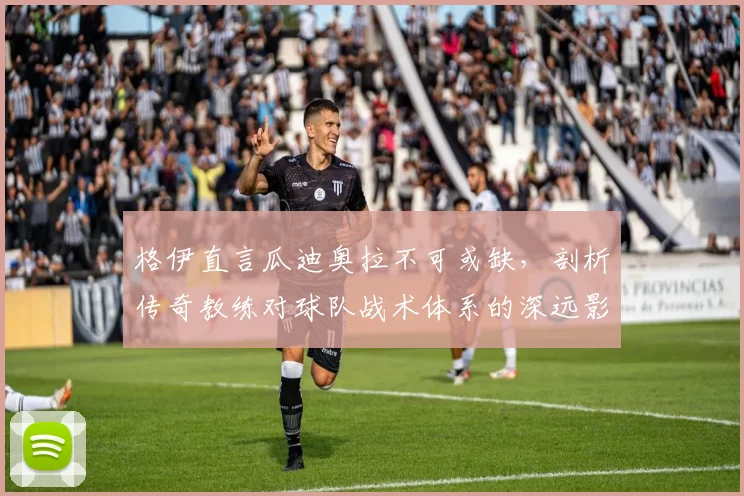 格伊直言瓜迪奥拉不可或缺，剖析传奇教练对球队战术体系的深远影响