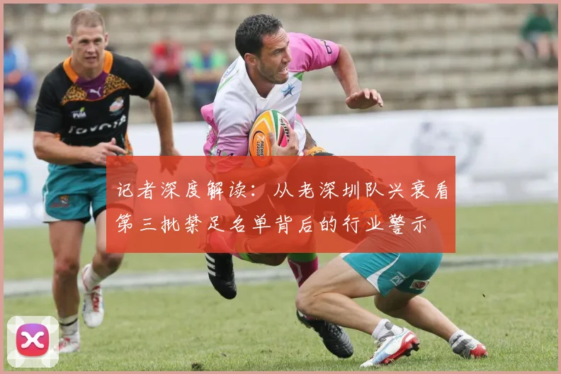 记者深度解读：从老深圳队兴衰看第三批禁足名单背后的行业警示