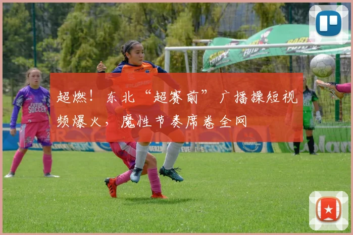 超燃!东北“超赛前”广播操短视频爆火,魔性节奏席卷全网