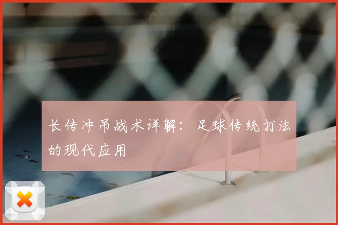 长传冲吊战术详解:足球传统打法的现代应用