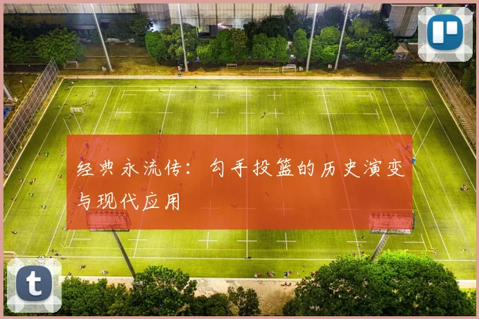 经典永流传:勾手投篮的历史演变与现代应用