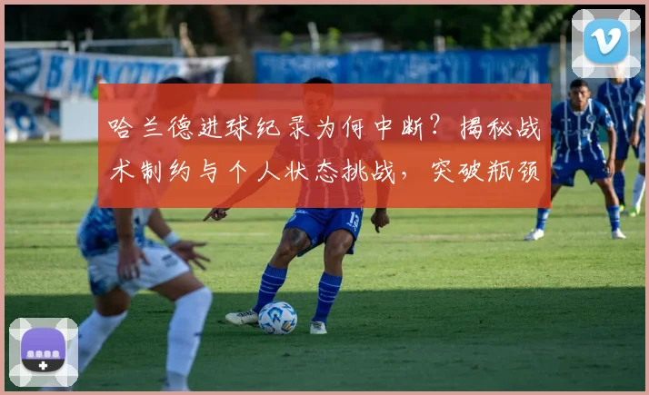 哈兰德进球纪录为何中断？揭秘战术制约与个人状态挑战，突破瓶颈方法解读