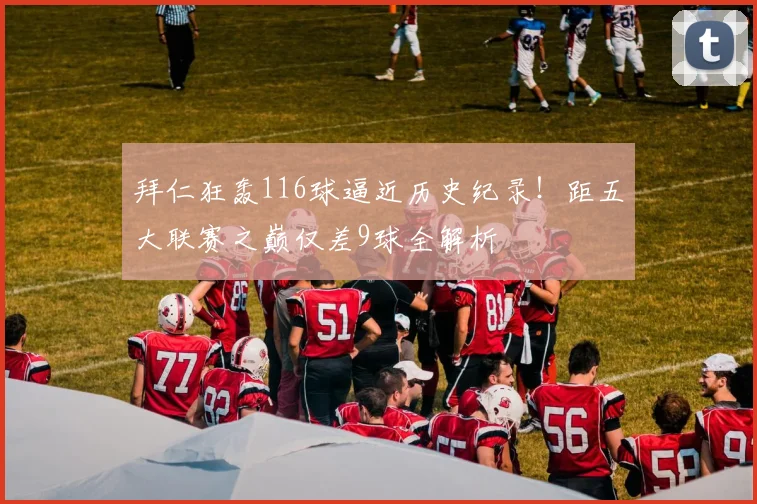 拜仁狂轰116球逼近历史纪录！距五大联赛之巅仅差9球全解析