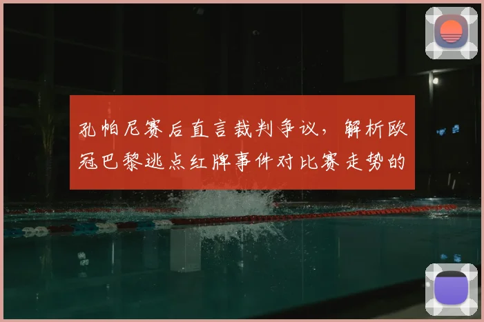 孔帕尼赛后直言裁判争议，解析欧冠巴黎逃点红牌事件对比赛走势的深层影响