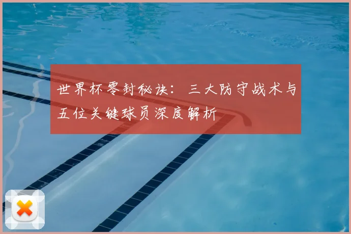 世界杯零封秘诀：三大防守战术与五位关键球员深度解析