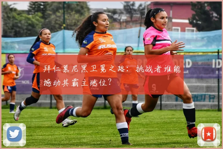 拜仁慕尼黑卫冕之路：挑战者谁能撼动其霸主地位？