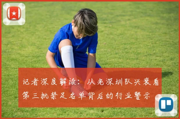 记者深度解读：从老深圳队兴衰看第三批禁足名单背后的行业警示