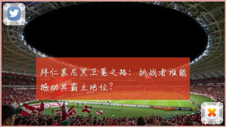 拜仁慕尼黑卫冕之路：挑战者谁能撼动其霸主地位？
