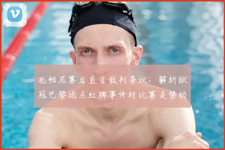 孔帕尼赛后直言裁判争议，解析欧冠巴黎逃点红牌事件对比赛走势的深层影响