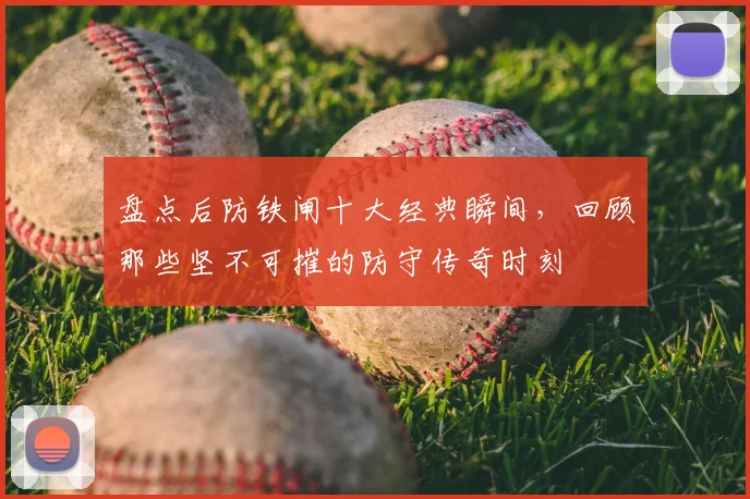 盘点后防铁闸十大经典瞬间，回顾那些坚不可摧的防守传奇时刻
