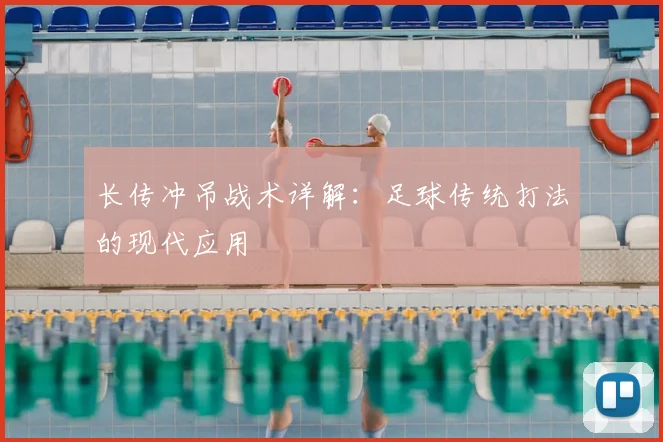 长传冲吊战术详解:足球传统打法的现代应用
