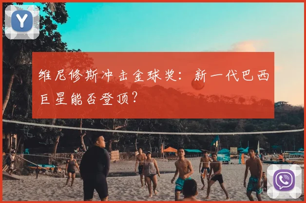 维尼修斯冲击金球奖:新一代巴西巨星能否登顶?