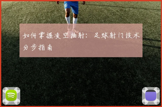 如何掌握凌空抽射：足球射门技术分步指南