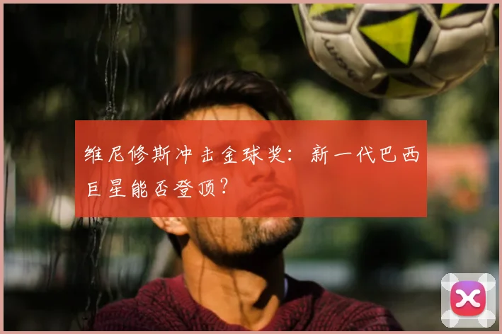 维尼修斯冲击金球奖:新一代巴西巨星能否登顶?