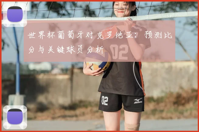 世界杯葡萄牙对克罗地亚：预测比分与关键球员分析
