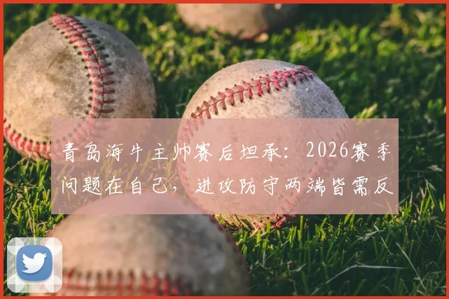 青岛海牛主帅赛后坦承：2026赛季问题在自己，进攻防守两端皆需反思