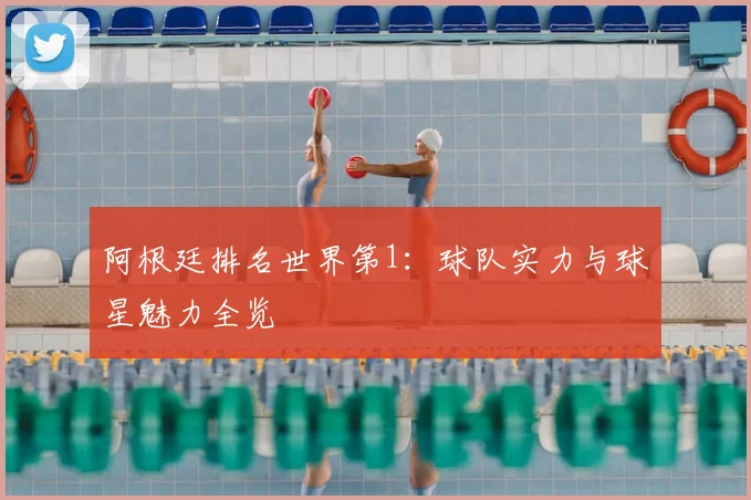 阿根廷排名世界第1：球队实力与球星魅力全览