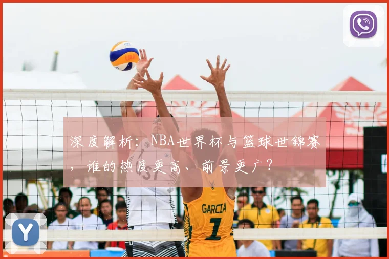 深度解析：NBA世界杯与篮球世锦赛，谁的热度更高、前景更广？