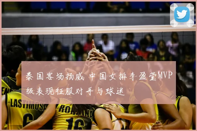 泰国客场扬威 中国女排李盈莹MVP级表现征服对手与球迷